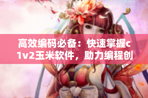 高效编码必备：快速掌握c1v2玉米软件，助力编程创作！