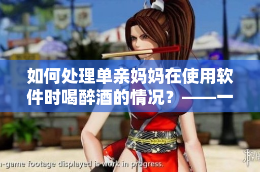 如何处理单亲妈妈在使用软件时喝醉酒的情况？——一个编辑的建议