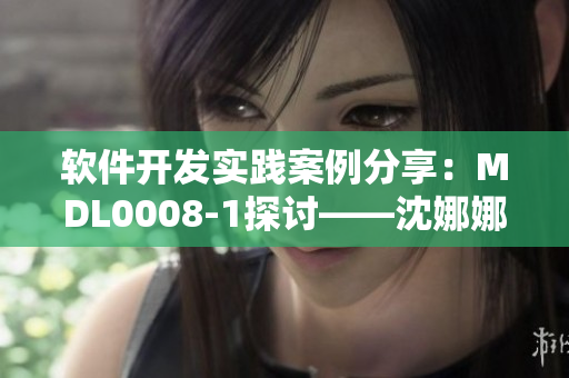 软件开发实践案例分享：MDL0008-1探讨——沈娜娜的经验总结
