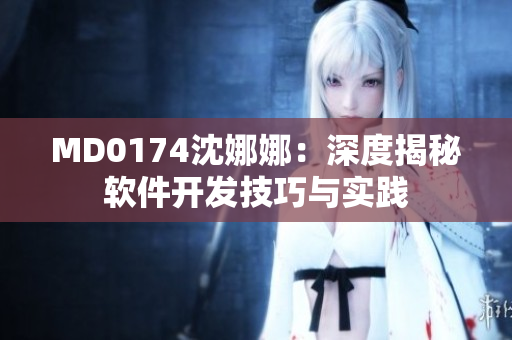 MD0174沈娜娜：深度揭秘软件开发技巧与实践