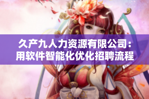 久产九人力资源有限公司：用软件智能化优化招聘流程，轻松招揽丰沛有鱼！