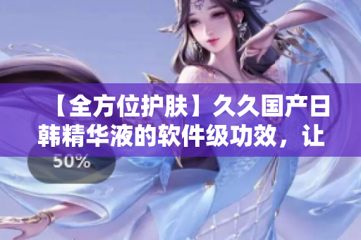 【全方位护肤】久久国产日韩精华液的软件级功效，让你的电脑崭新如初！