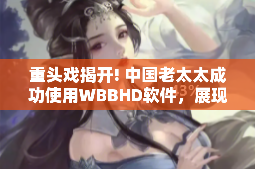 重头戏揭开! 中国老太太成功使用WBBHD软件，展现技术魅力！
