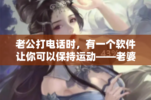 老公打电话时，有一个软件让你可以保持运动——老婆接听任何电话