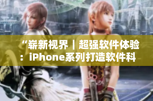 “崭新视界｜超强软件体验：iPhone系列打造软件科技新高度”