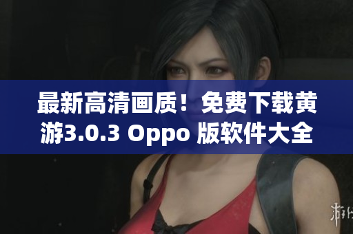 最新高清画质！免费下载黄游3.0.3 Oppo 版软件大全