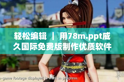 轻松编辑 ｜ 用78m.ppt威久国际免费版制作优质软件演示