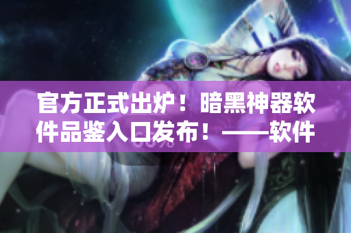 官方正式出炉！暗黑神器软件品鉴入口发布！——软件入门等级流程详解