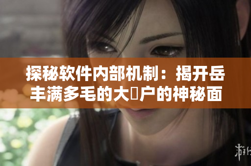 探秘软件内部机制：揭开岳丰满多毛的大隂户的神秘面纱！