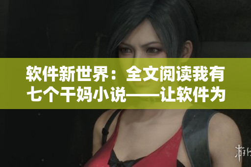 软件新世界：全文阅读我有七个干妈小说——让软件为你开启全新阅读体验