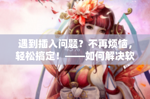 遇到插入问题？不再烦恼，轻松搞定！——如何解决软件插入错误问题