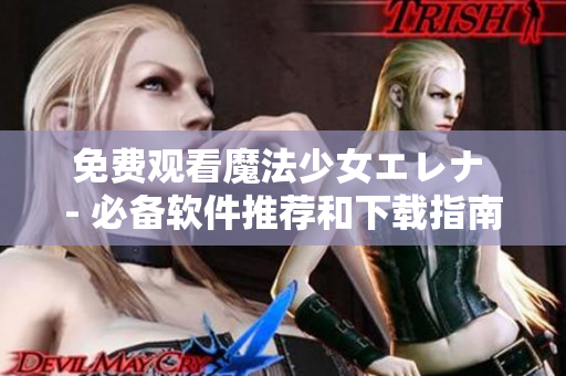 免费观看魔法少女エレナ - 必备软件推荐和下载指南