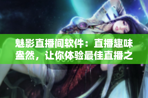 魅影直播间软件：直播趣味盎然，让你体验最佳直播之旅