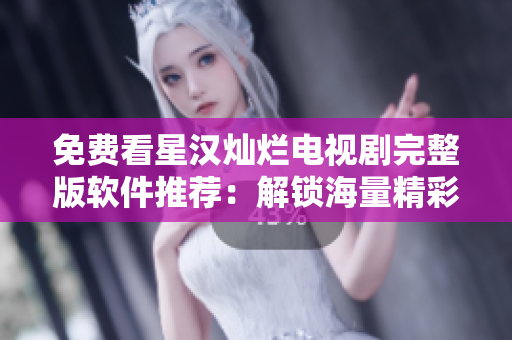 免费看星汉灿烂电视剧完整版软件推荐：解锁海量精彩剧集