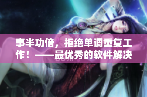 事半功倍，拒绝单调重复工作！——最优秀的软件解决方案