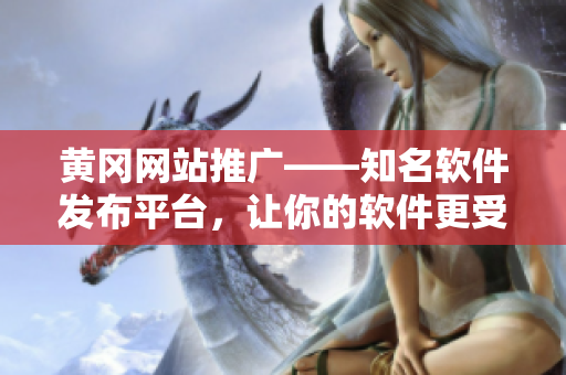 黄冈网站推广——知名软件发布平台，让你的软件更受用户欢迎