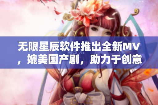 无限星辰软件推出全新MV，媲美国产剧，助力于创意设计和视频编辑！