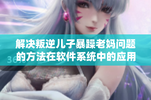 解决叛逆儿子暴躁老妈问题的方法在软件系统中的应用。