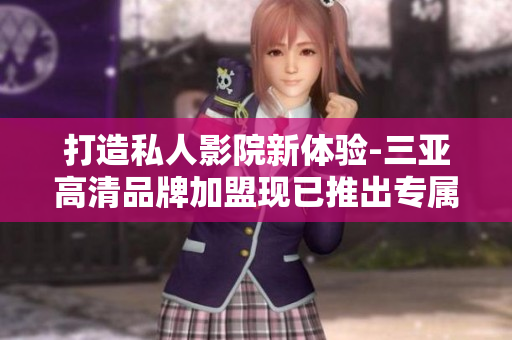 打造私人影院新体验-三亚高清品牌加盟现已推出专属软件