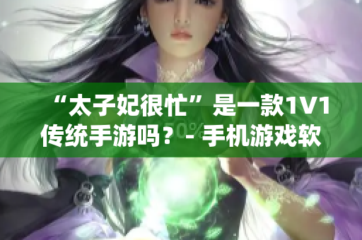 “太子妃很忙”是一款1V1传统手游吗？- 手机游戏软件测评