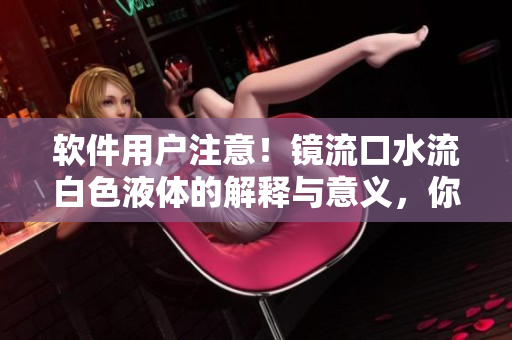 软件用户注意！镜流口水流白色液体的解释与意义，你需要知道的一切