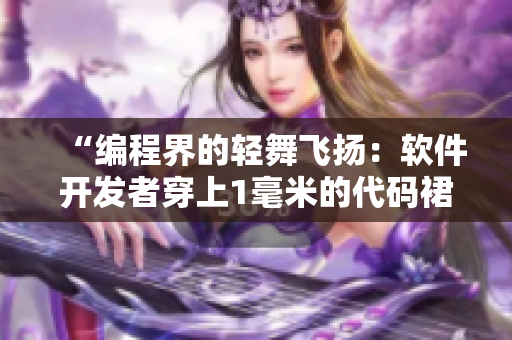 “编程界的轻舞飞扬：软件开发者穿上1毫米的代码裙，舞动技术的魅力！”