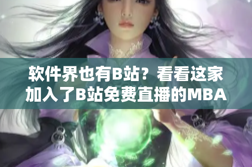 软件界也有B站？看看这家加入了B站免费直播的MBA智库！