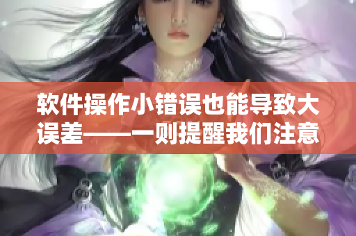 软件操作小错误也能导致大误差——一则提醒我们注意细节的技术文章