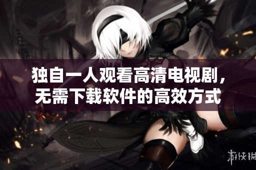 独自一人观看高清电视剧，无需下载软件的高效方式