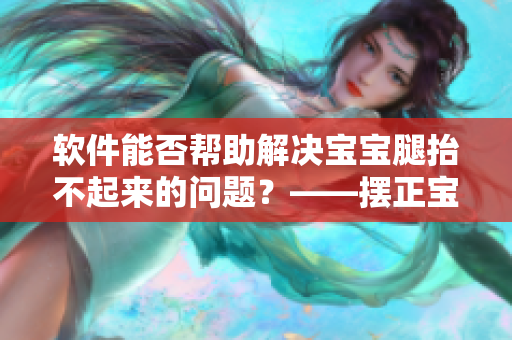 软件能否帮助解决宝宝腿抬不起来的问题？——摆正宝宝姿势手册软件探讨