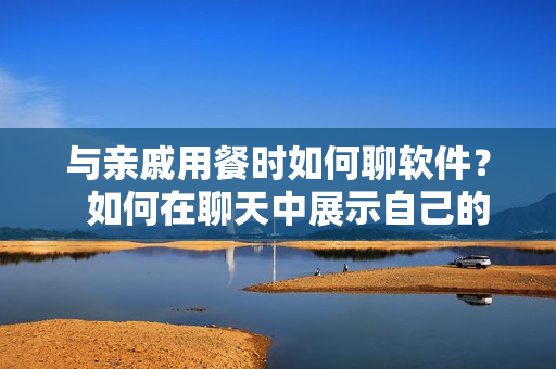 与亲戚用餐时如何聊软件？  如何在聊天中展示自己的技术能力？