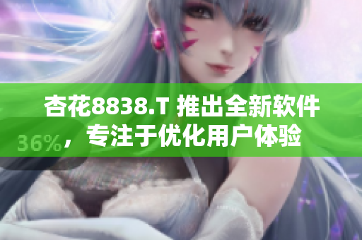 杏花8838.T 推出全新软件，专注于优化用户体验