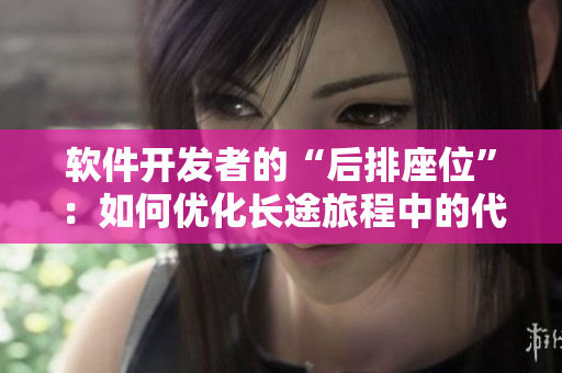 软件开发者的“后排座位”：如何优化长途旅程中的代码编写体验？