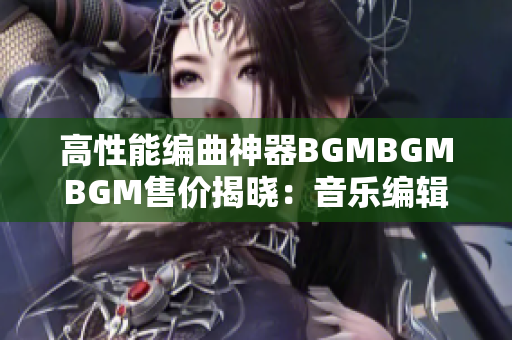 高性能编曲神器BGMBGMBGM售价揭晓：音乐编辑必备利器