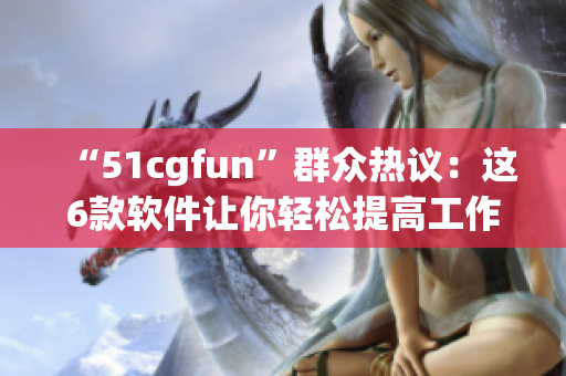 “51cgfun”群众热议：这6款软件让你轻松提高工作效率！