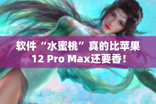 软件“水蜜桃”真的比苹果12 Pro Max还要香！