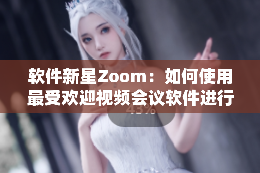 软件新星Zoom：如何使用最受欢迎视频会议软件进行高效沟通