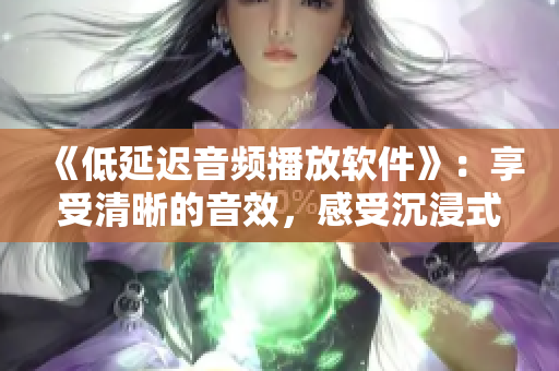 《低延迟音频播放软件》：享受清晰的音效，感受沉浸式的游戏体验！