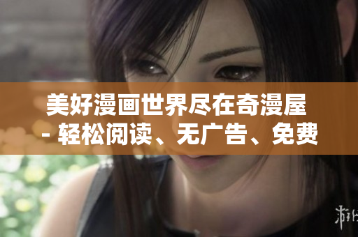 美好漫画世界尽在奇漫屋 - 轻松阅读、无广告、免费下载漫画软件