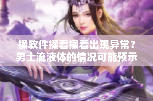 揉软件揉着揉着出现异常？男士流液体的情况可能预示着哪些问题