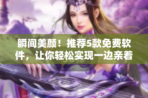 瞬间美颜！推荐5款免费软件，让你轻松实现一边亲着一面膜的美肌效果