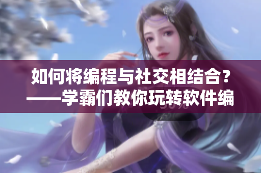 如何将编程与社交相结合？——学霸们教你玩转软件编程！