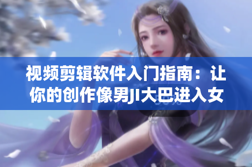 视频剪辑软件入门指南：让你的创作像男JI大巴进入女人一样顺畅