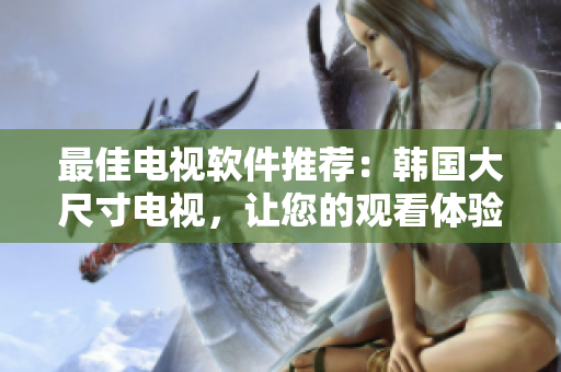 最佳电视软件推荐：韩国大尺寸电视，让您的观看体验翻倍！