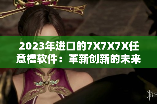 2023年进口的7X7X7X任意槽软件：革新创新的未来趋势