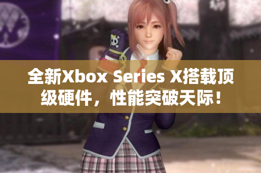 全新Xbox Series X搭载顶级硬件，性能突破天际！