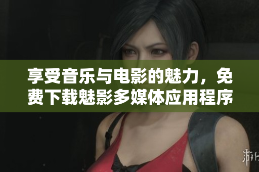 享受音乐与电影的魅力，免费下载魅影多媒体应用程序！