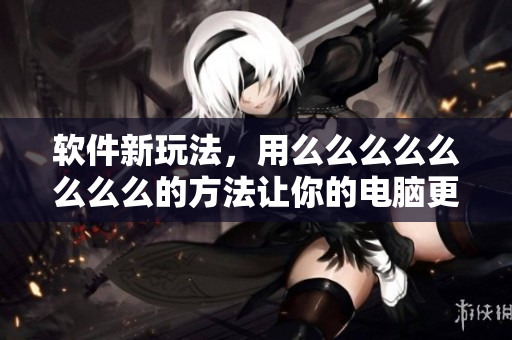 软件新玩法，用么么么么么么么么的方法让你的电脑更强大！