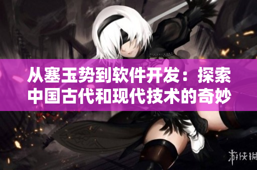从塞玉势到软件开发：探索中国古代和现代技术的奇妙结合