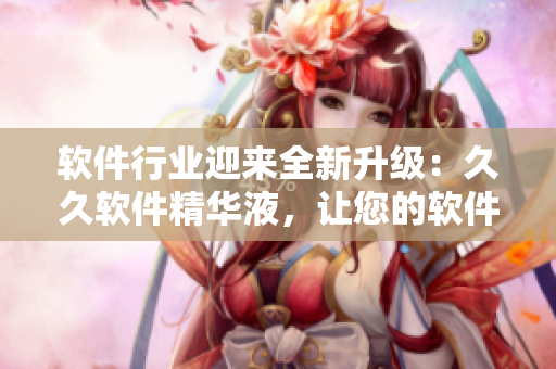 软件行业迎来全新升级：久久软件精华液，让您的软件办公更加高效！